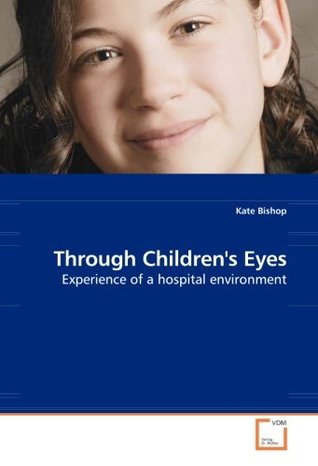 Full Download Through Children''s Eyes: Experience of a hospital environment - Kate Bishop | PDF