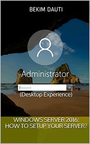 Download Windows Server 2016: How to setup your server?: (Desktop Experience) (From installation to setting up your server) - Bekim Dauti | ePub
