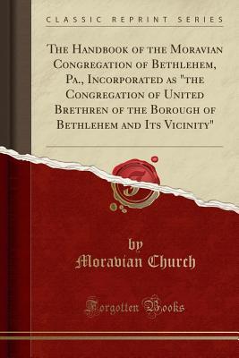 Read Online The Handbook of the Moravian Congregation of Bethlehem, Pa., Incorporated as the Congregation of United Brethren of the Borough of Bethlehem and Its Vicinity (Classic Reprint) - Moravian Church | PDF