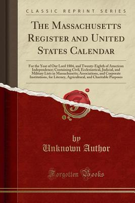 Read Online The Massachusetts Register and United States Calendar: For the Year of Our Lord 1804, and Twenty-Eighth of American Independence; Containing Civil, Ecclesiastical, Judicial, and Military Lists in Massachusetts; Associations, and Corporate Institutions, Fo - Unknown | ePub
