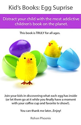 Read Kid's Books: Egg Surprise Distract your child with the most addictive children's book on the planet. This book is TRULY for all ages.: Join your kids in discovering what each egg has inside! - Rohen Phoenix | PDF