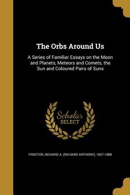 Read Online The Orbs Around Us: A Series of Familiar Essays on the Moon and Planets, Meteors and Comets, the Sun and Coloured Pairs of Suns - Richard A. Proctor file in ePub