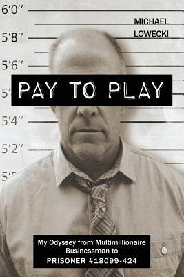 Read Online Pay to Play: My Odyssey from Multimillionaire Businessman to Prisoner #18099-424 - Michael Lowecki file in PDF