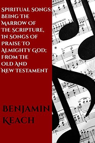Read Spiritual Songs: Being the Marrow of the Scripture, In Songs of Praise To Almighty God; From The Old and New Testament: With A Hundred Divine Hymns On Several Occasions - Benjamin Keach | PDF