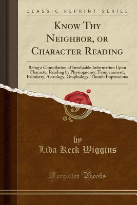 Read Know Thy Neighbor, or Character Reading: Being a Compilation of Invaluable Information Upon Character Reading by Physiognomy, Temperament, Palmistry, Astrology, Graphology, Thumb Impressions (Classic Reprint) - Lida Keck Wiggins file in PDF