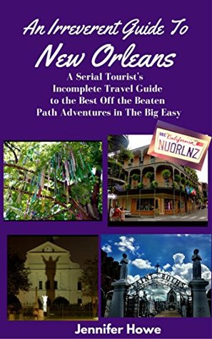 Full Download An Irreverent Guide To New Orleans: A Serial Tourist's Incomplete Travel Guide to the Best Off the Beaten Path Adventures in The Big Easy - Jennifer Howe file in ePub