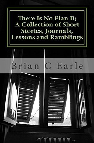 Full Download There Is No Plan B A Collection of Short Stories, Journals, Lessons and Ramblings - Brian Earle file in PDF