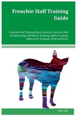 Download Frenchie Staff Training Guide Frenchie Staff Training Book Features: Frenchie Staff Housetraining, Obedience Training, Agility Training, Behavioral Training, Tricks and More - Harry Carr file in ePub