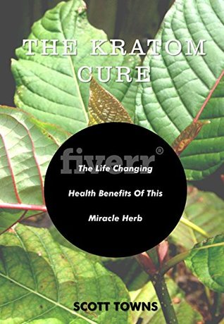 Full Download Kratom: The Cure and Life Changing Benefits of This Miracle Herb (Kratom Powder, Pills for Pain, Lose Weight, Anxiety Cure) - Scott Towns | PDF