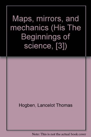 Read Online Maps, mirrors, and mechanics (His The Beginnings of science, [3]) - Lancelot Thomas Hogben | ePub