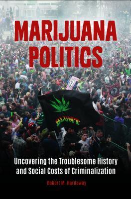 Full Download Marijuana Politics: Uncovering the Troublesome History and Social Costs of Criminalization - Robert M Hardaway file in ePub