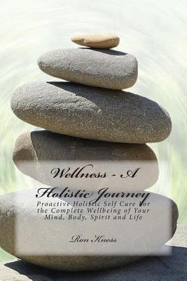 Read Wellness - A Holistic Journey: Proactive Holistic Self Care for the Complete Wellbeing of Your Mind, Body, Spirit and Life - Ron Kness file in PDF