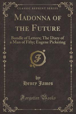 Download Madonna of the Future: Bundle of Letters; The Diary of a Man of Fifty; Eugene Pickering (Classic Reprint) - Henry James | PDF