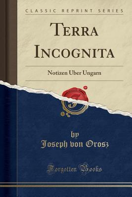 Read Terra Incognita: Notizen �ber Ungarn (Classic Reprint) - Joseph Von Orosz | ePub