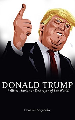 Read Donald Trump: Political Savior or Destroyer of the World - Emanuel Angunoby | PDF