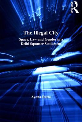 Download The Illegal City: Space, Law and Gender in a Delhi Squatter Settlement - Ayona Datta file in PDF