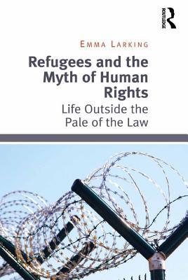 Read Online Refugees and the Myth of Human Rights: Life Outside the Pale of the Law - Emma Larking | ePub