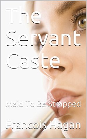 Full Download The Servant Caste: Maid To Be Strapped (Maid Care, Control, And Discipline Book 1) - Francois Hagan | ePub