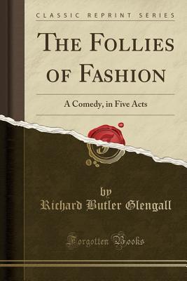 Read Online The Follies of Fashion: A Comedy, in Five Acts (Classic Reprint) - Richard Butler Glengall | ePub