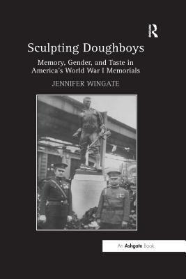 Read Online Sculpting Doughboys: Memory, Gender, and Taste in America's World War I Memorials - Jennifer Wingate | PDF