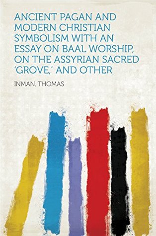 Download Ancient Pagan and Modern Christian Symbolism With an Essay on Baal Worship, On The Assyrian Sacred 'Grove,' And Other - Thomas Inman | ePub