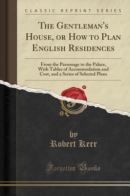 Read The Gentleman's House, or How to Plan English Residences: From the Parsonage to the Palace, with Tables of Accommodation and Cost, and a Series of Selected Plans (Classic Reprint) - Robert Kerr | PDF