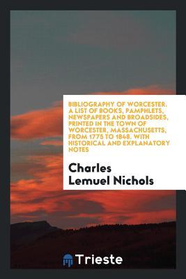 Read Bibliography of Worcester. a List of Books, Pamphlets, Newspapers and Broadsides, Printed in the Town of Worcester, Massachusetts, from 1775 to 1848. with Historical and Explanatory Notes - Charles Lemuel Nichols file in PDF
