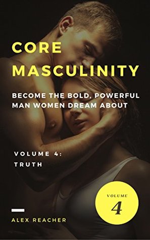 Read Core Masculinity: Volume 4 - Truth: Become the Bold, Powerful Man Women Dream About (Core Masculinity Series) - Alex Reacher | PDF
