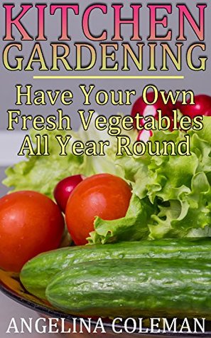 Download Kitchen Gardening: Have Your Own Fresh Vegetables All Year Round: (Indoor Gardening, Beginner Gardening) - Angelina Coleman | ePub