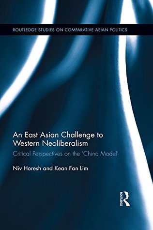 Download An East Asian Challenge to Western Neoliberalism: Critical Perspectives on the 'China Model' (Routledge Studies on Comparative Asian Politics) - Niv Horesh | PDF