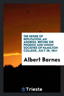 Read Online The Desire of Reputation; An Address, Before the Phoenix and Union Societies of Hamilton College, July 28, 1841 - Albert Barnes file in ePub