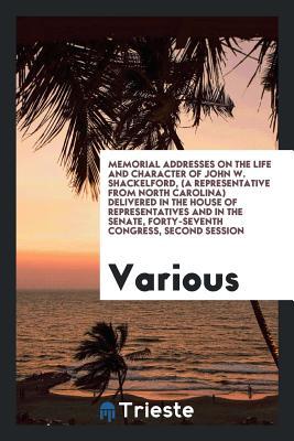 Download Memorial Addresses on the Life and Character of John W. Shackelford, (a Representative from North Carolina) Delivered in the House of Representatives and in the Senate, Forty-Seventh Congress, Second Session - Various | PDF