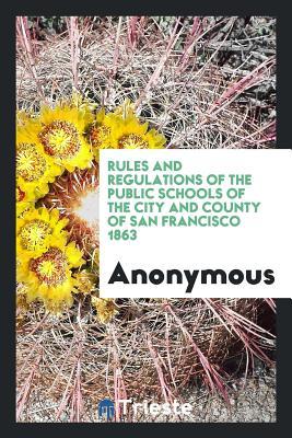 Read Rules and Regulations of the Public Schools of the City and County of San Francisco 1863 - Anonymous file in PDF