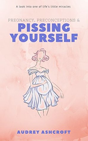 Download Pregnancy, Preconceptions and Pissing Yourself: A Look Into One of Life's Little Miracles - Audrey Ashcroft | PDF