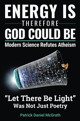 Download Energy Is, Therefore God Could Be: Modern Science Refutes Atheism - Patrick Daniel McGrath | PDF