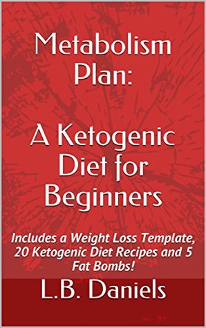 Read Online Metabolism Plan: A Ketogenic Diet for Beginners: Includes a Weight Loss Template, 20 Ketogenic Diet Recipes and 5 Fat Bombs! (Rapid Weight Loss) - L.B. Daniels file in ePub