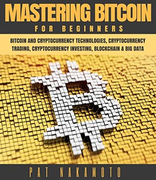 Full Download BITCOIN: Mastering Bitcoin for Beginners - Bitcoin and Cryptocurency Technologies, Cryptocurrency Trading, Cryptocurrency Investing, Blockchain and Big Data (Mining, Wallet, Business) - Pat Nakamoto | PDF