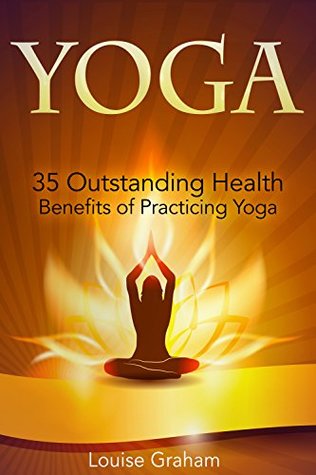 Read Yoga: 35 Outstanding Health Benefits of Practicing Yoga (yoga, yoga poses, teaching yoga) - Louise Graham | ePub