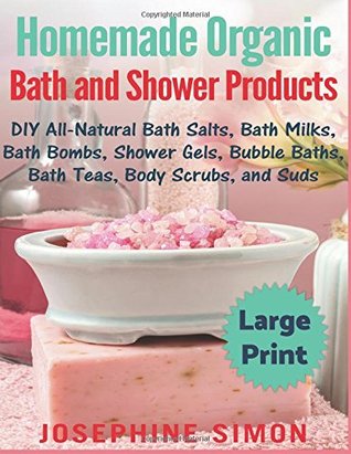 Read Online Homemade Organic Bath and Shower Products ***Large Print Edition***: DIY All-Natural Bath Salts, Bath Milks, Bath Bombs, Shower Gels, Bubble Baths, Bath Teas, Body Scrubs and Suds - Josephine Simon file in PDF