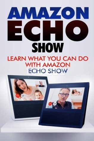 Read Amazon Echo Show: Learn What You Can Do with Echo Show (Alexa, Echo Show, Smart Home Assistant, Tips and Tricks) - Wayne Justice | ePub
