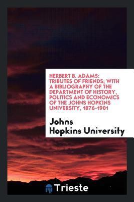 Read Online Herbert B. Adams: Tributes of Friends; With a Bibliography of the Department of History, Politics and Economics of the Johns Hopkins University, 1876-1901 - Johns Hopkins University | ePub