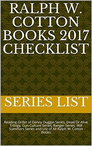 Read Ralph W. Cotton Books 2017 Checklist: Reading Order of Danny Duggin Series, Dead Or Alive Trilogy, Gun Culture Series, Ranger Series, Will Summers Series and List of All Ralph W. Cotton Books - Series List file in ePub