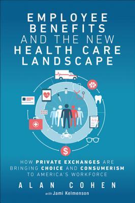 Download Employee Benefits and the New Health Care Landscape: How Private Exchanges Are Bringing Choice and Consumerism to America's Workforce - Alan Cohen file in PDF