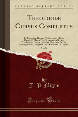 Download Theologi� Cursus Completus, Vol. 12: Ex Tractatibus Omnium Perfectissimis Ubique Habitis, Et Magna Parte Episcoporum Necnon Theologorum Europ� Catholic�, Universim Ad Hoc Interrogatorum, Designatis, Unic� Conflatus; de Legibus (Classic Reprint) - J -P Migne | ePub
