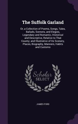 Read The Suffolk Garland: Or, a Collection of Poems, Songs, Tales, Ballads, Sonnets, and Elegies, Legendary and Romantic, Historical and Descriptive, Relative to That County; And Illustrative of Its Scenery, Places, Biography, Manners, Habits and Customs - James Ford file in ePub