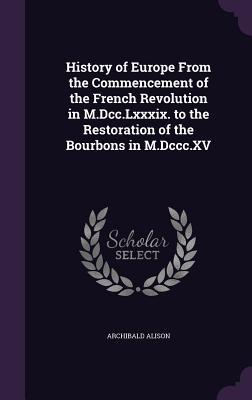 Download History of Europe from the Commencement of the French Revolution in M.DCC.LXXXIX. to the Restoration of the Bourbons in M.DCCC.XV - Archibald Alison | ePub