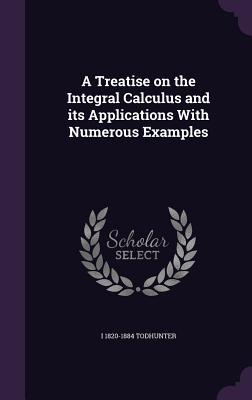 Read Online A Treatise on the Integral Calculus and Its Applications with Numerous Examples - Isaac Todhunter | ePub