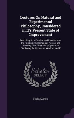Full Download Lectures on Natural and Experimental Philosophy, Considered in It's Present State of Improvement: Describing, in a Familiar and Easy Manner, the Principal Phenomena of Nature; And Shewing, That They All Co-Operate in Displaying the Goodness, Wisdom, and P - George Adams file in ePub