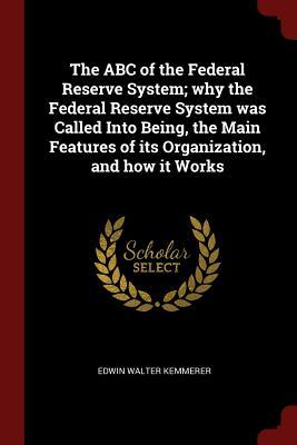 Download The ABC of the Federal Reserve System; Why the Federal Reserve System Was Called Into Being, the Main Features of Its Organization, and How It Works - Edwin Walter Kemmerer file in PDF