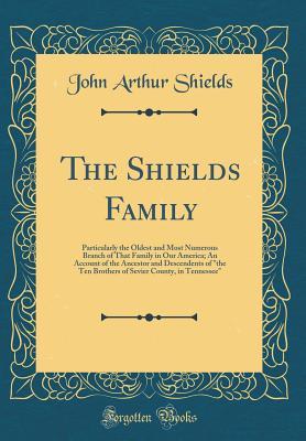 Read Online The Shields Family: Particularly the Oldest and Most Numerous Branch of That Family in Our America; An Account of the Ancestor and Descendents of the Ten Brothers of Sevier County, in Tennessee (Classic Reprint) - John Arthur Shields file in PDF